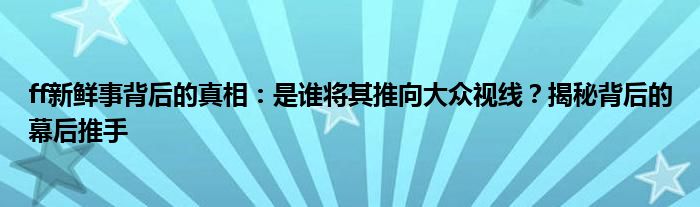 ff新鲜事背后的真相：是谁将其推向大众视线？揭秘背后的幕后推手