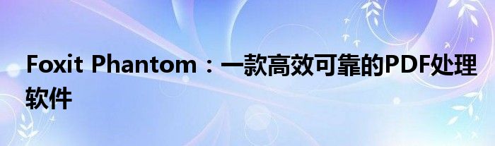 Foxit Phantom：一款高效可靠的PDF处理软件