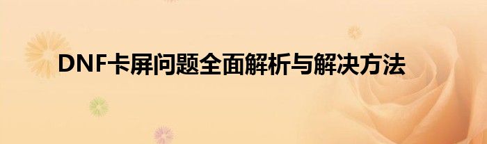 DNF卡屏问题全面解析与解决方法