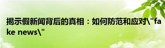 揭示假新闻背后的真相：如何防范和应对
