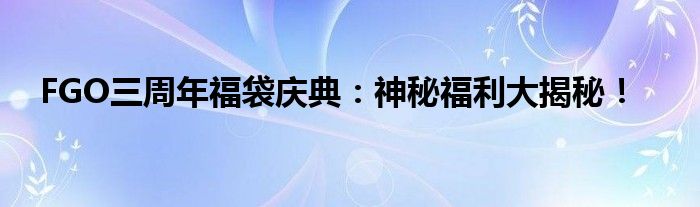 FGO三周年福袋庆典：神秘福利大揭秘！
