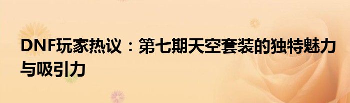 DNF玩家热议：第七期天空套装的独特魅力与吸引力