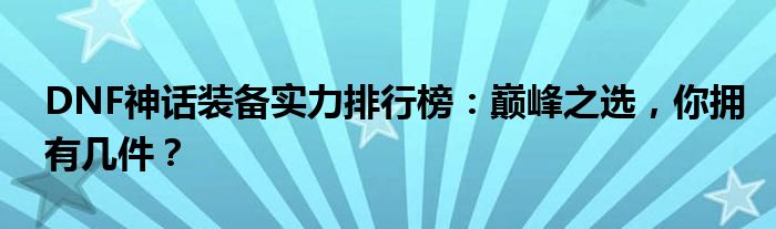 DNF神话装备实力排行榜：巅峰之选，你拥有几件？