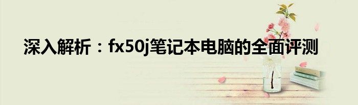 深入解析：fx50j笔记本电脑的全面评测