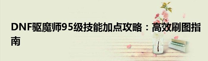 DNF驱魔师95级技能加点攻略：高效刷图指南