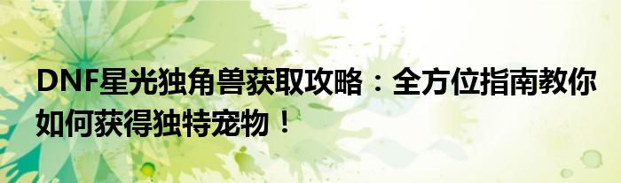 DNF星光独角兽获取攻略：全方位指南教你如何获得独特宠物！