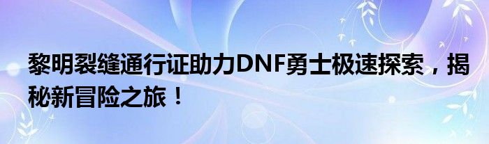 黎明裂缝通行证助力DNF勇士极速探索，揭秘新冒险之旅！