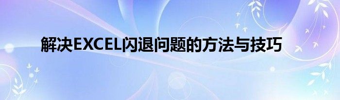 解决EXCEL闪退问题的方法与技巧