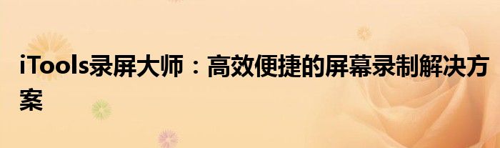 iTools录屏大师：高效便捷的屏幕录制解决方案