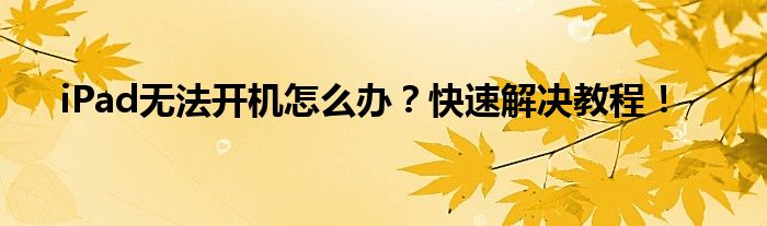 iPad无法开机怎么办？快速解决教程！