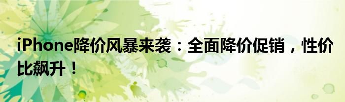 iPhone降价风暴来袭：全面降价促销，性价比飙升！