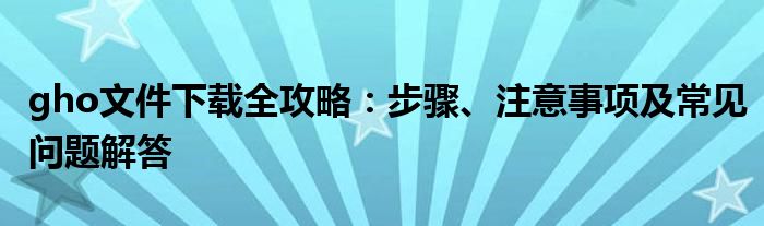 gho文件下载全攻略：步骤、注意事项及常见问题解答