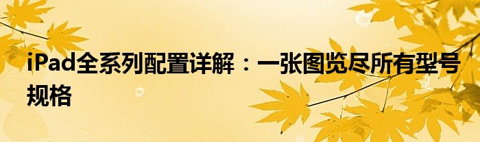iPad全系列配置详解：一张图览尽所有型号规格