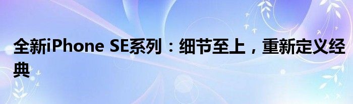 全新iPhone SE系列：细节至上，重新定义经典