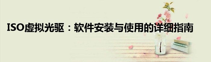 ISO虚拟光驱：软件安装与使用的详细指南