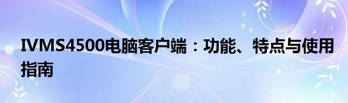 IVMS4500电脑客户端：功能、特点与使用指南