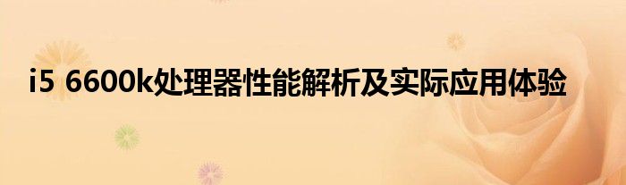 i5 6600k处理器性能解析及实际应用体验