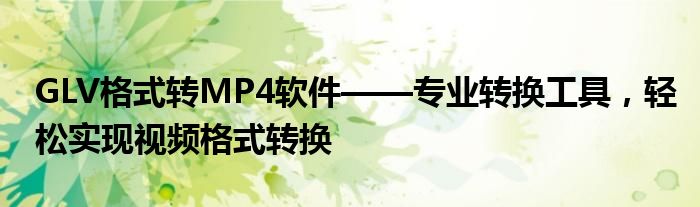 GLV格式转MP4软件——专业转换工具，轻松实现视频格式转换