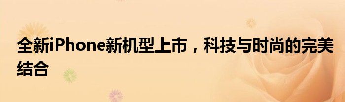 全新iPhone新机型上市，科技与时尚的完美结合