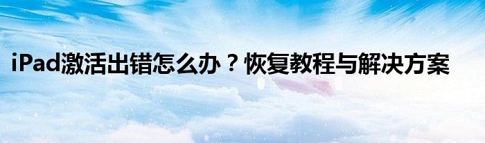 iPad激活出错怎么办？恢复教程与解决方案