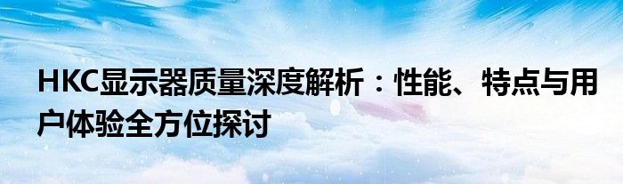 HKC显示器质量深度解析：性能、特点与用户体验全方位探讨
