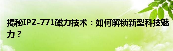 揭秘IPZ-771磁力技术：如何解锁新型科技魅力？