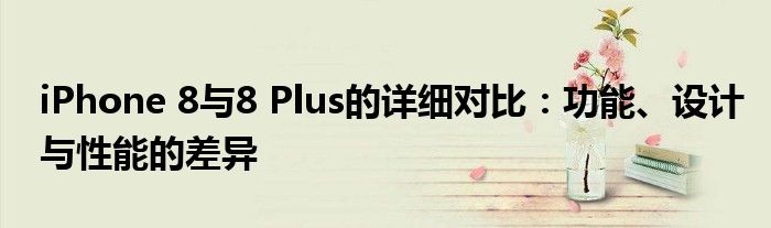 iPhone 8与8 Plus的详细对比：功能、设计与性能的差异