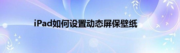iPad如何设置动态屏保壁纸