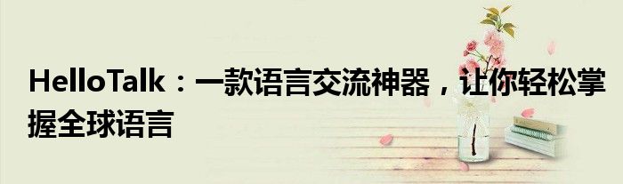 HelloTalk：一款语言交流神器，让你轻松掌握全球语言