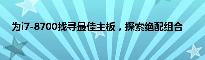为i7-8700找寻最佳主板，探索绝配组合