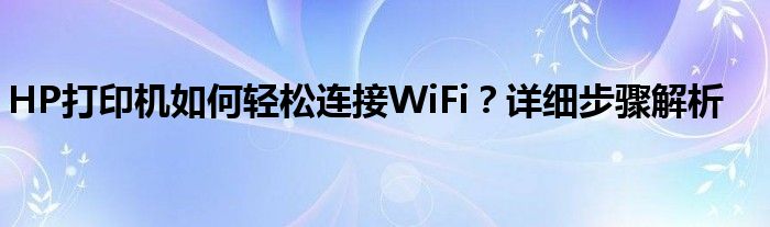 HP打印机如何轻松连接WiFi？详细步骤解析