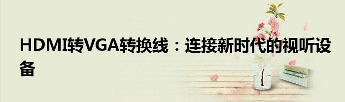 HDMI转VGA转换线：连接新时代的视听设备