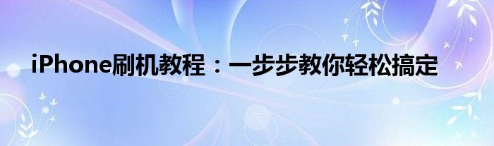 iPhone刷机教程：一步步教你轻松搞定