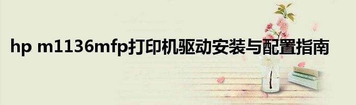 hp m1136mfp打印机驱动安装与配置指南