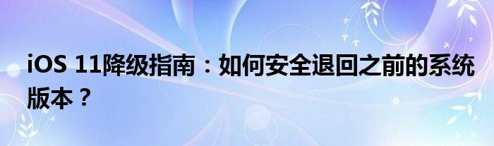 iOS 11降级指南：如何安全退回之前的系统版本？