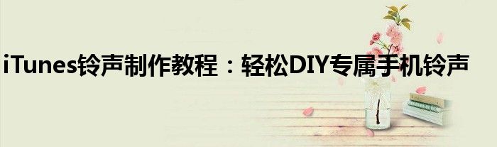 iTunes铃声制作教程：轻松DIY专属手机铃声