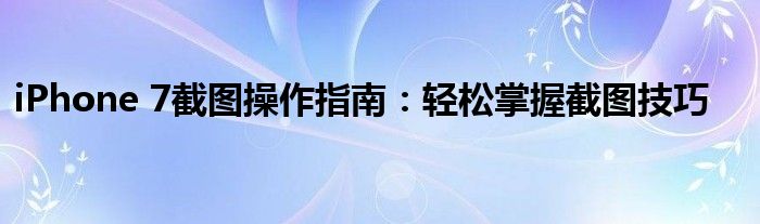iPhone 7截图操作指南：轻松掌握截图技巧