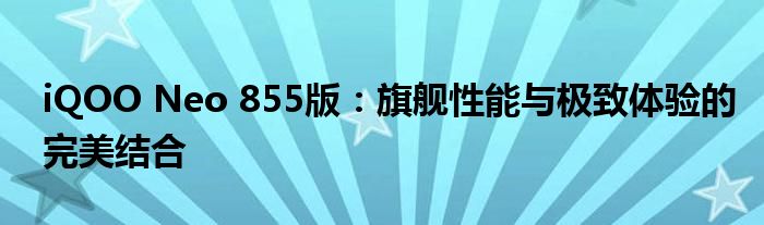 iQOO Neo 855版：旗舰性能与极致体验的完美结合