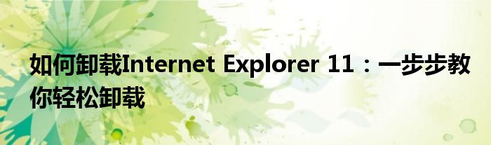 如何卸载Internet Explorer 11：一步步教你轻松卸载