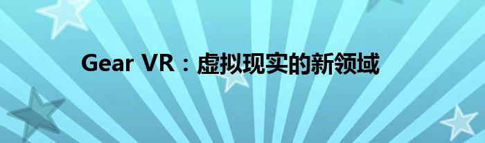 Gear VR：虚拟现实的新领域