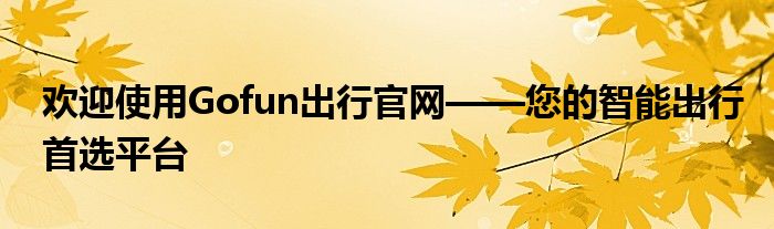 欢迎使用Gofun出行官网——您的智能出行首选平台