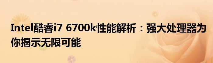 Intel酷睿i7 6700k性能解析：强大处理器为你揭示无限可能