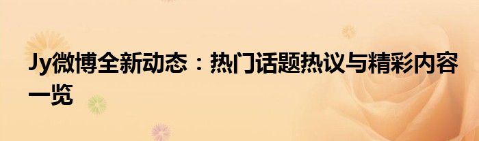 Jy微博全新动态：热门话题热议与精彩内容一览
