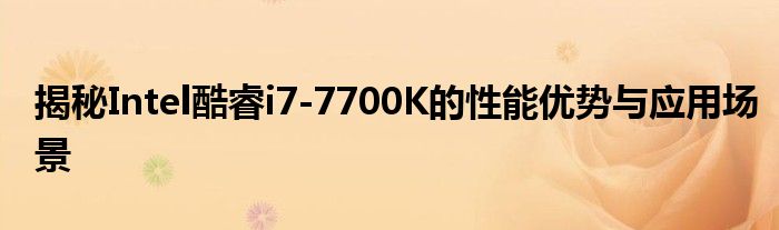 揭秘Intel酷睿i7-7700K的性能优势与应用场景