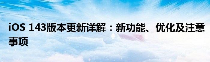 iOS 143版本更新详解：新功能、优化及注意事项