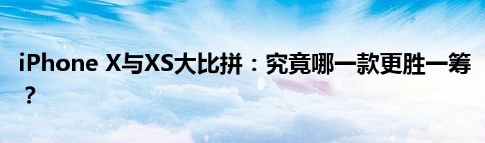 iPhone X与XS大比拼：究竟哪一款更胜一筹？