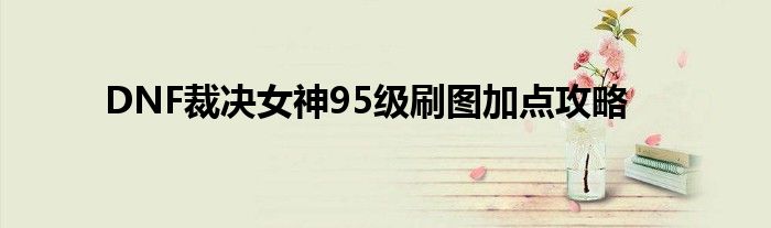DNF裁决女神95级刷图加点攻略