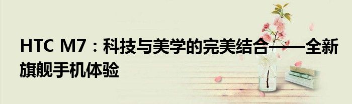 HTC M7：科技与美学的完美结合——全新旗舰手机体验