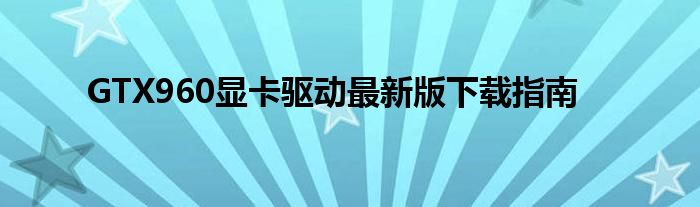 GTX960显卡驱动最新版下载指南