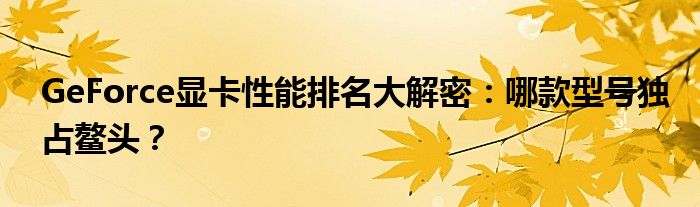 GeForce显卡性能排名大解密：哪款型号独占鳌头？